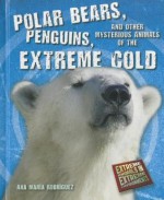 Polar Bears, Penguins, and Other Mysterious Animals of the Extreme Cold - Ana Maria Rodriguez