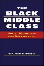 The Black Middle Class: Social Mobility--And Vulnerability - Benjamin P. Bowser