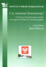 Czy zmieniać konstytucję? Ustrojowo-konstytucyjne aspekty przystąpienia Polski do Unii Europejskiej - Jan Barcz