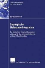 Strategische Lieferantenintegration: Ein Modell Zur Entscheidungsunterstutzung Fur Die Automobilindustrie Und Den Maschinenbau - Bernhard Arnold