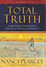 Total Truth: Liberating Christianity from Its Cultural Captivity (Study Guide Edition) - Nancy Pearcey, Phillip E. Johnson