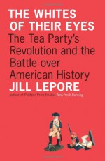 The Whites of Their Eyes: The Tea Party's Revolution and the Battle over American History (Public Square) - Jill Lepore