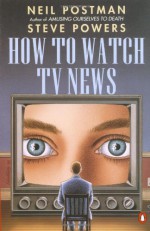 How to Watch TV News - Neil Postman, Steve Powers