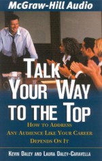 Talk Your Way to the Top: How to Address Any Audience Like Your Career Depended on It - Kevin Daley, Laura Daley-Caravella, Laura Daley Caravella