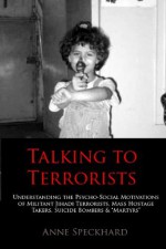 Talking to Terrorists:Understanding the Psycho-Social Motivations of Militant Jihadi Terrorists, Mass Hostage Takers, Suicide Bombers & Martyrs to Combat Terrorism in Prison & Community Rehabilitation - Anne Speckhard, Reuven Paz