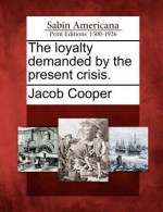 The Loyalty Demanded by the Present Crisis - Jacob Cooper