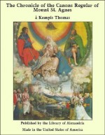 The Chronicle of the Canons Regular of Mount St. Agnes - &agrave, &agrave Kempis, Kempis Thomas, Thomas A. Kempis