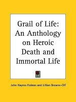 Grail of Life: An Anthology on Heroic Death and Immortal Life - John Haynes Holmes