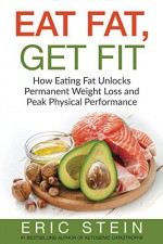 Eat Fat, Get Fit: The Secrets to Eating Fat for Permanent Weight-Loss and Peak Physical Performance (Low Carb, high fat, ketogenic diet, diabetes diet, whole 30) - Eric Stein