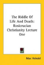 The Riddle of Life and Death: Rosicrucian Christianity Lecture One - Max Heindel