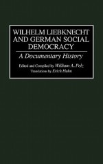 Wilhelm Liebknecht and German Social Democracy: A Documentary History - William A. Pelz, Erich Hahn