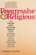 Progressive & Religious: How Christian, Jewish, Muslim, and Buddhist Leaders Are Moving Beyond the Culture Wars and Transforming American Life - Robert P. Jones