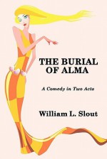 The Burial of Alma: A Comedy in Two Acts - William L. Slout