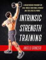 Intrinsic Strength Training, A Breakthrough Program For Real-World Functional Strength And True Athletic Power - Angelo Grinceri, Gary Gray