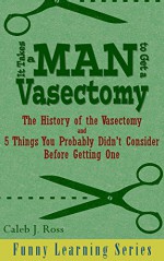 It Takes a Man to Get a Vasectomy: The History of the Vasectomy and 5 Things You Probably Didn't Consider Before Getting One (Funny Learning Series Book 2) - Caleb J. Ross