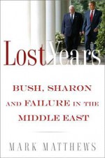 The Lost Years: Bush, Sharon, and Failure in the Middle East - Mark Matthews