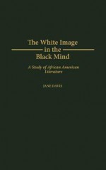 The White Image in the Black Mind: A Study of African American Literature - Jane Davis