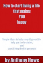 How to start living a life that makes YOU happy - Anthony Howe