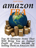 Amazon FBA: Top 10 Ultimate Items That Will Bring You an Annual Profit of Over $66,000 by Selling Them on Amazon FBA (Amazon fba books, amazon fba business, amazon fba selling) - Scott Green