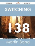 Switching 138 Success Secrets - 138 Most Asked Questions on Switching - What You Need to Know - Martin Bond