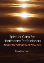 Reflecting on Clinical Practice Spiritual Care for Healthcare Professionals - Tom Gordon