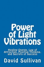 Power of Light Vibrations: Healing Energy, Law of Attraction, Positive Thinking, and Secrets of Success - David Sullivan