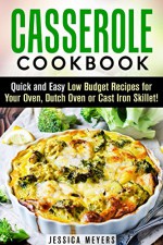 Casserole Cookbook: Quick and Easy Low Budget Recipes for Your Oven, Dutch Oven or Cast Iron Skillet! (Make-Ahead Lunch and Dinner Recipes) - Jessica Meyers