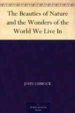 The Beauties of Nature and the Wonders of the World We Live In - John Lubbock