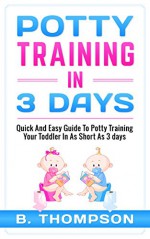 Potty Training In 3 Days: Quick And Easy Guide To Potty TrainingYour Toddler In As Short As 3 Days (potty training, toddlers, toddler, toilet training) - B Thompson, Potty Training