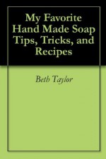 My Favorite Hand Made Soap Tips, Tricks, and Recipes - Beth Taylor