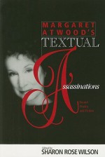 MARGARET ATWOOD S TEXTUAL ASSASSINATIONS: RECENT POETRY & FICTION - Sharon Rose Wilson