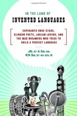 In the Land of Invented Languages: Esperanto Rock Stars, Klingon Poets, Loglan Lovers, and the Mad Dreamers Who Tried to Build a Perfect Language - Arika Okrent