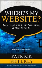 Where's My Website?: Why People Can't Find You Online & How To Fix It! - Patrick Sipperly