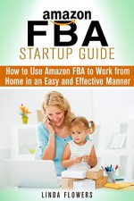 Amazon FBA Startup Guide: How to Use Amazon FBA to Work from Home in an Easy and Effective Manner (Retirement & Financial Freedom) - Linda Flowers