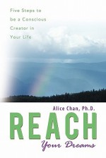 Reach Your Dreams: Five Steps to Be a Conscious Creator in Your Life - Alice Chan