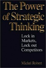 The Power of Strategic Thinking: Lock in Markets, Lock Out Competitors: Lock in Markets, Lock Out Competitors - Michel Robert