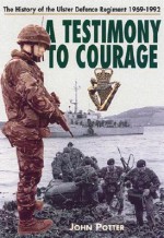 A Testimony to Courage: The History of the Ulster Deference Regiment 1969-1992 - John Potter