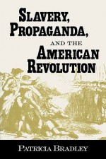 Slavery, Propaganda, and the American Revolution - Patricia Bradley