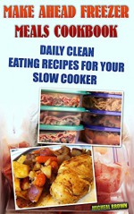 Make Ahead Freezer Meals Cookbook: Daily Clean Eating Recipes For Your Slow Cooker: (Freezer Meals For Slow Cooker, Freezer Meals Crock Pot, Freezer Meals ... Cooker Revolution, Slow Cooker Recipes) - Micheal Williams