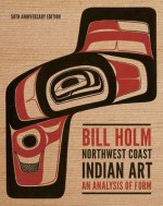 Northwest Coast Indian Art: An Analysis of Form, 50th Anniversary Edition - Bill Holm