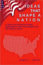 Ideas That Shape a Nation: Historical Ideas Important to the Development of the United States - James L. Smith