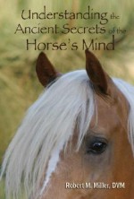 Understanding the Ancient Secrets of the Horse's Mind - Robert M. Miller