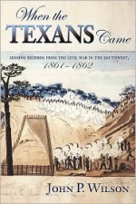 When the Texans Came: Missing Records from the Civil War in the Southwest, 1861-1862 - John P. Wilson