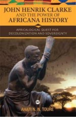 John Henrik Clarke and the Power of Africana History: Africalogical Quest for Decolonization and Sovereignty - Ahati N.N. Toure