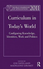 World Yearbook of Education 2011: Curriculum in Today's World: Configuring Knowledge, Identities, Work and Politics - Lyn Yates, Madeleine Grumet