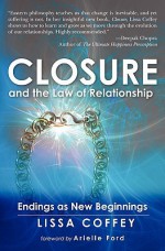 Closure and the Law of Relationship: Endings as New Beginnings - Lissa Coffey, Arielle Ford