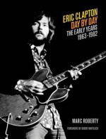 Eric Clapton - Day by Day: The Early Years 1963-1982 (Day-by-Day Series) - Marc Roberty