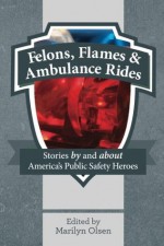 Felons, Flames and Ambulance Rides: Stories By and About America's Public Safety Heroes - Marilyn Olsen