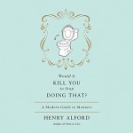 Would It Kill You to Stop Doing That?: A Modern Guide to Manners - Henry Alford, Henry Alford, Hachette Audio