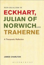 Non-Dualism in Eckhart, Julian of Norwich and Traherne,: A Theopoetic Reflection - Charlton James